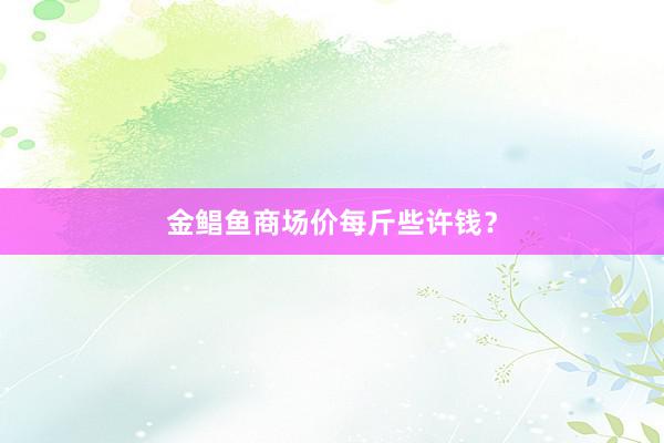 金鲳鱼商场价每斤些许钱？